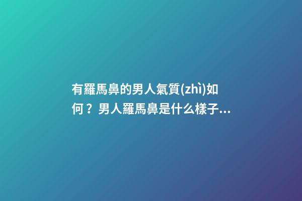 有羅馬鼻的男人氣質(zhì)如何？男人羅馬鼻是什么樣子？